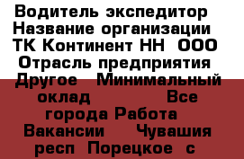 Водитель-экспедитор › Название организации ­ ТК Континент-НН, ООО › Отрасль предприятия ­ Другое › Минимальный оклад ­ 15 000 - Все города Работа » Вакансии   . Чувашия респ.,Порецкое. с.